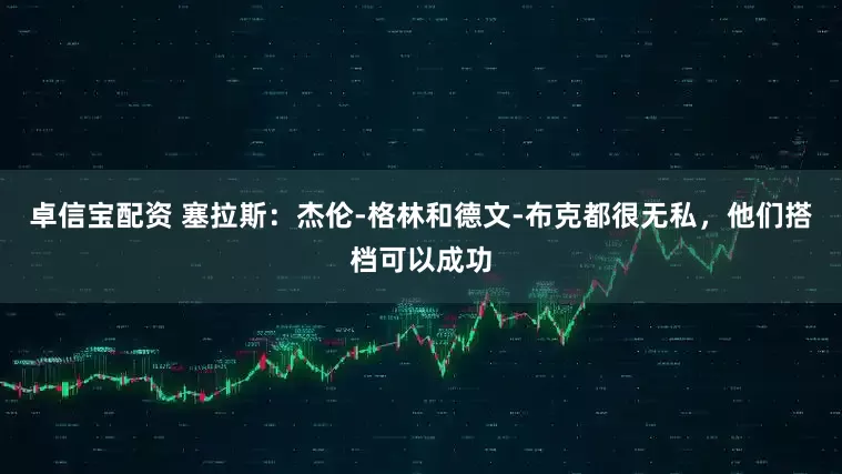 卓信宝配资 塞拉斯：杰伦-格林和德文-布克都很无私，他们搭档可以成功