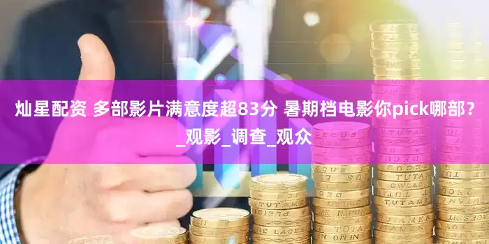 灿星配资 多部影片满意度超83分 暑期档电影你pick哪部？_观影_调查_观众