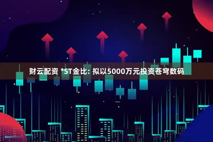 财云配资 *ST金比: 拟以5000万元投资苍穹数码