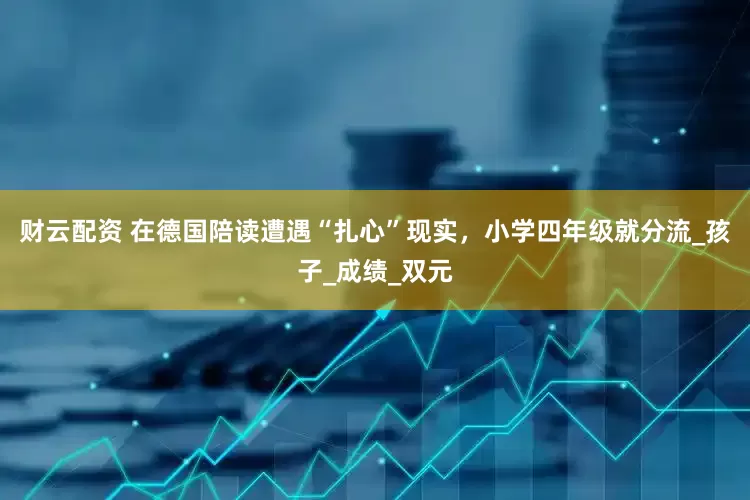 财云配资 在德国陪读遭遇“扎心”现实，小学四年级就分流_孩子_成绩_双元