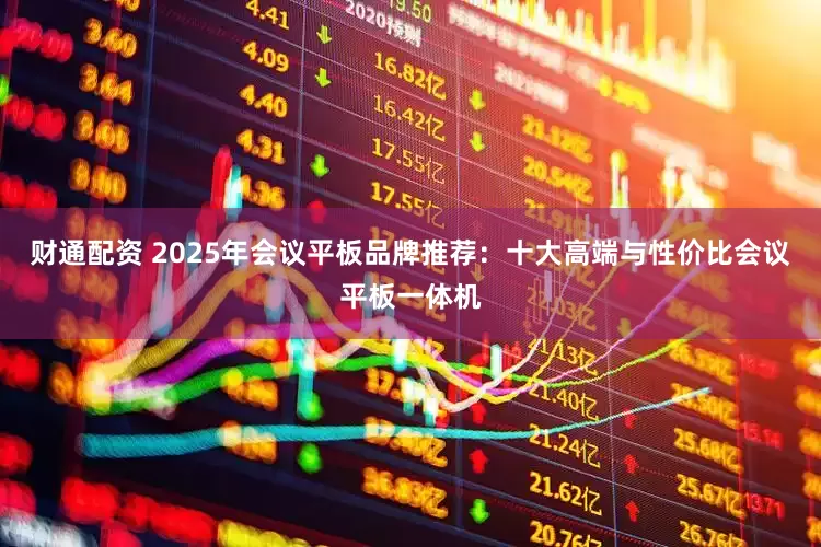 财通配资 2025年会议平板品牌推荐：十大高端与性价比会议平板一体机