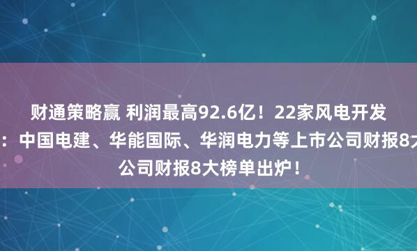 财通策略赢 利润最高92.6亿！22家风电开发商半年业绩：中国电建、华能国际、华润电力等上市公司财报8大榜单出炉！
