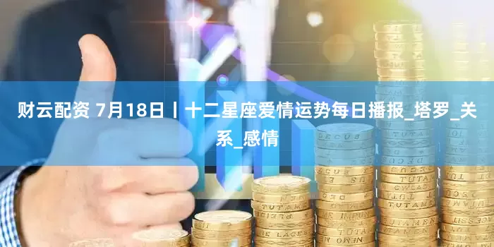 财云配资 7月18日丨十二星座爱情运势每日播报_塔罗_关系_感情