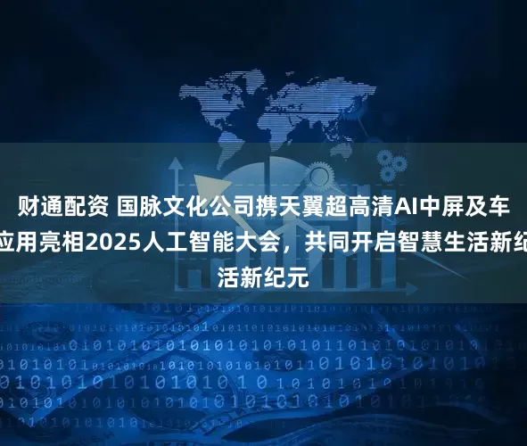 财通配资 国脉文化公司携天翼超高清AI中屏及车载应用亮相2025人工智能大会，共同开启智慧生活新纪元