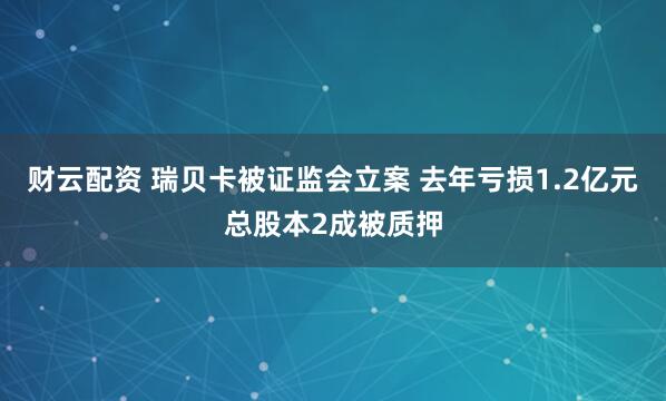 财云配资 瑞贝卡被证监会立案 去年亏损1.2亿元总股本2成被质押