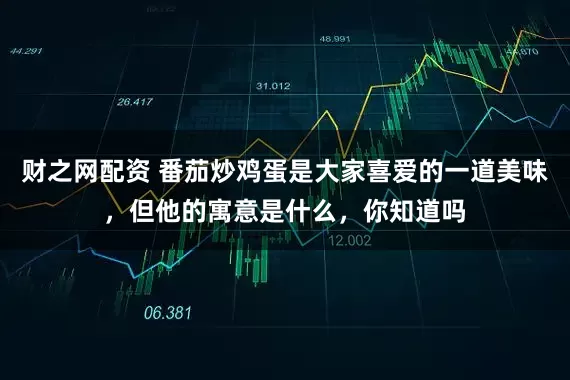 财之网配资 番茄炒鸡蛋是大家喜爱的一道美味，但他的寓意是什么，你知道吗