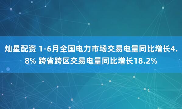 灿星配资 1-6月全国电力市场交易电量同比增长4.8% 跨省跨区交易电量同比增长18.2%