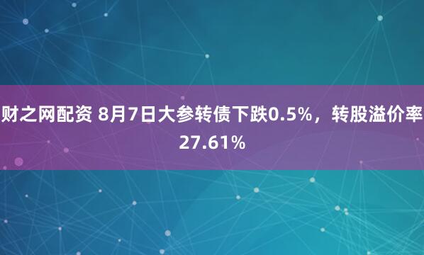 财之网配资 8月7日大参转债下跌0.5%，转股溢价率27.61%