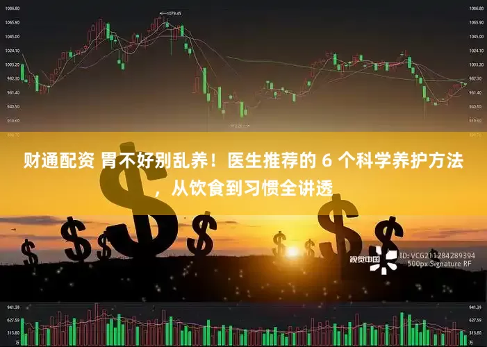 财通配资 胃不好别乱养！医生推荐的 6 个科学养护方法，从饮食到习惯全讲透