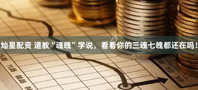 灿星配资 道教“魂魄”学说，看看你的三魂七魄都还在吗！