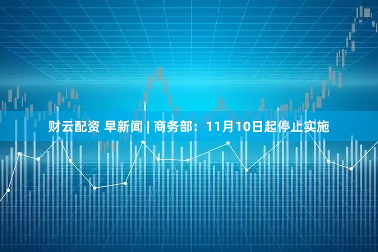 财云配资 早新闻 | 商务部：11月10日起停止实施