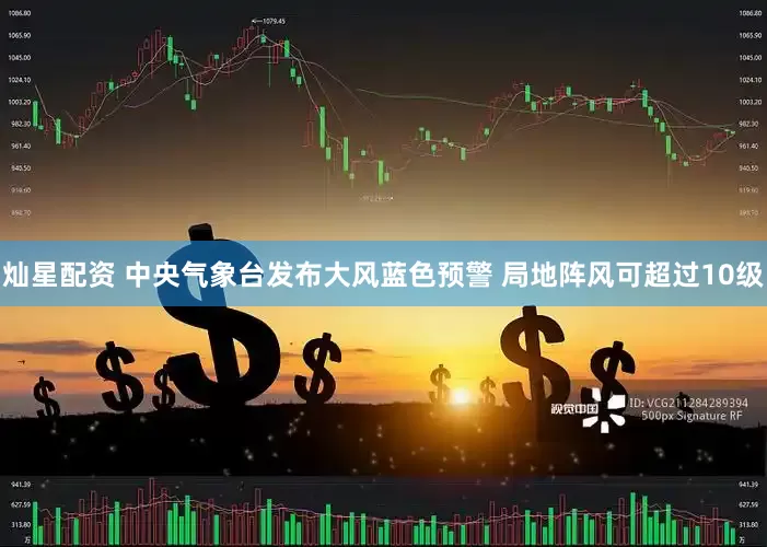 灿星配资 中央气象台发布大风蓝色预警 局地阵风可超过10级