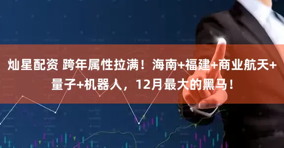 灿星配资 跨年属性拉满！海南+福建+商业航天+量子+机器人，12月最大的黑马！