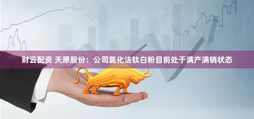 财云配资 天原股份：公司氯化法钛白粉目前处于满产满销状态