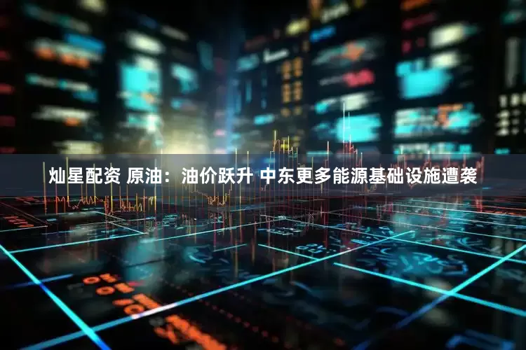 灿星配资 原油：油价跃升 中东更多能源基础设施遭袭