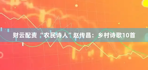 财云配资 “农民诗人”赵传昌：乡村诗歌10首