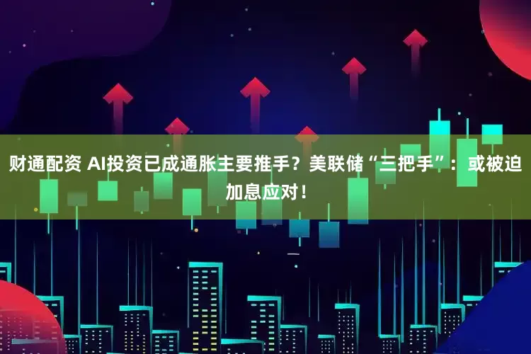 财通配资 AI投资已成通胀主要推手？美联储“三把手”：或被迫加息应对！